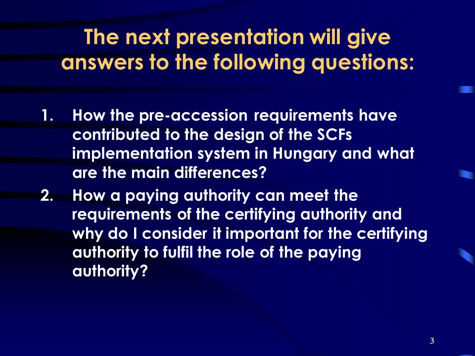3 The next presentation will give answers to the following questions: 1.How the pre-accession requirements have contributed to the design of the SCFs implementation system in Hungary and what are the main differences.