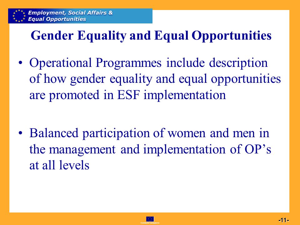 Commission européenne Gender Equality and Equal Opportunities Operational Programmes include description of how gender equality and equal opportunities are promoted in ESF implementation Balanced participation of women and men in the management and implementation of OPs at all levels