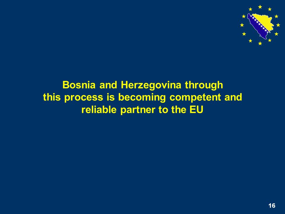 16 Bosnia and Herzegovina through this process is becoming competent and reliable partner to the EU 16
