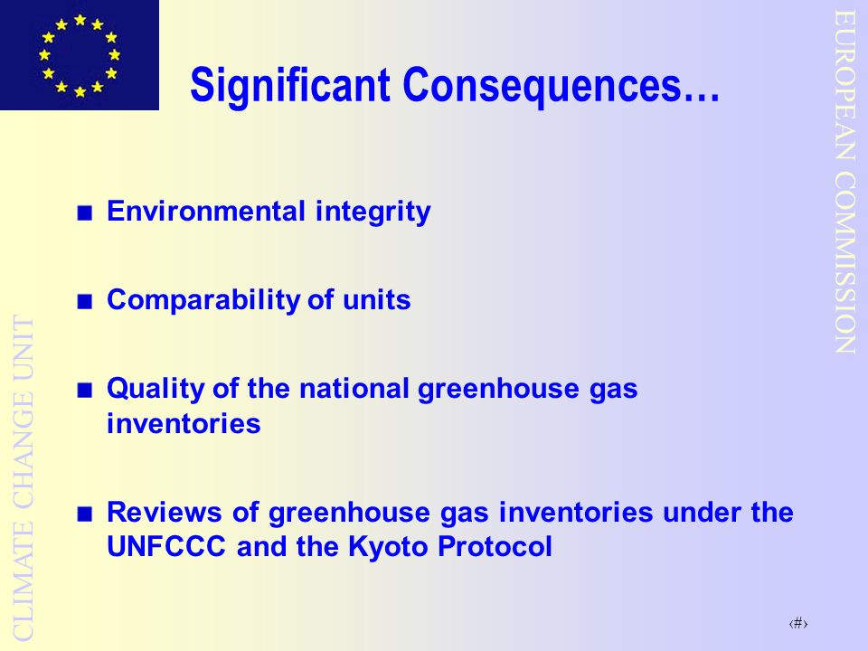4 EUROPEAN COMMISSION CLIMATE CHANGE UNIT Significant Consequences… Environmental integrity Comparability of units Quality of the national greenhouse gas inventories Reviews of greenhouse gas inventories under the UNFCCC and the Kyoto Protocol