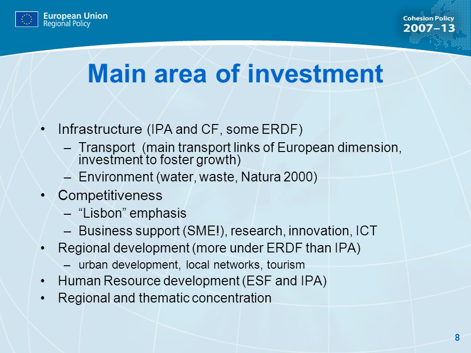 8 Main area of investment Infrastructure (IPA and CF, some ERDF) –Transport (main transport links of European dimension, investment to foster growth) –Environment (water, waste, Natura 2000) Competitiveness –Lisbon emphasis –Business support (SME!), research, innovation, ICT Regional development (more under ERDF than IPA) –urban development, local networks, tourism Human Resource development (ESF and IPA) Regional and thematic concentration