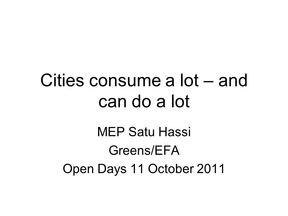 Cities consume a lot – and can do a lot MEP Satu Hassi Greens/EFA Open Days 11 October 2011