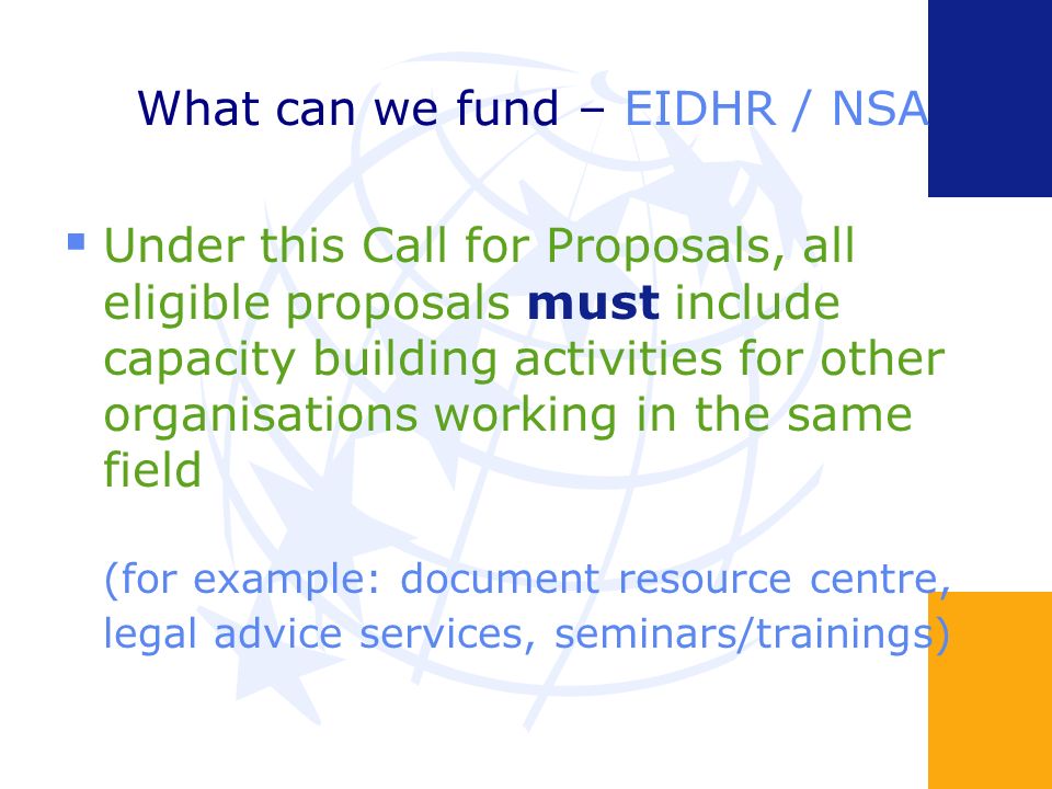 What can we fund – EIDHR / NSA Under this Call for Proposals, all eligible proposals must include capacity building activities for other organisations working in the same field (for example: document resource centre, legal advice services, seminars/trainings)