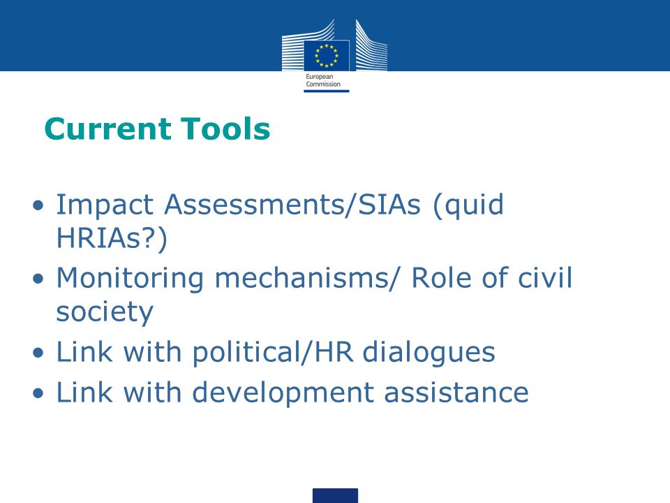 Current Tools Impact Assessments/SIAs (quid HRIAs ) Monitoring mechanisms/ Role of civil society Link with political/HR dialogues Link with development assistance