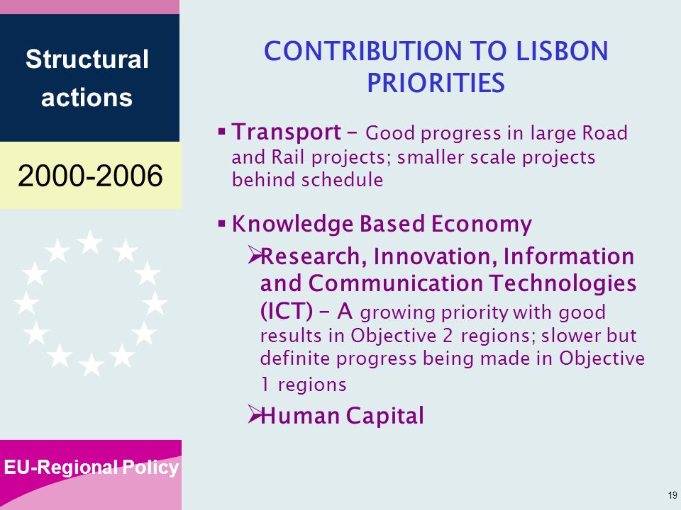 EU-Regional Policy Structural actions 19 CONTRIBUTION TO LISBON PRIORITIES Transport – Good progress in large Road and Rail projects; smaller scale projects behind schedule Knowledge Based Economy Research, Innovation, Information and Communication Technologies (ICT) – A growing priority with good results in Objective 2 regions; slower but definite progress being made in Objective 1 regions Human Capital