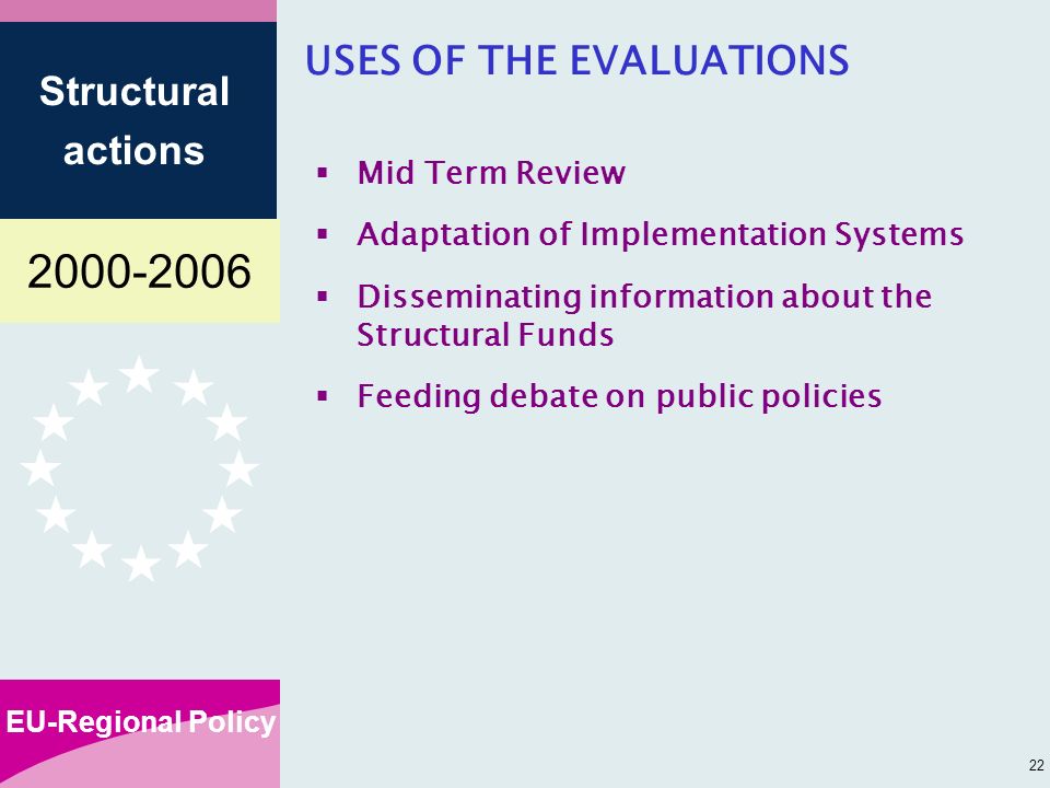 EU-Regional Policy Structural actions 22 USES OF THE EVALUATIONS Mid Term Review Adaptation of Implementation Systems Disseminating information about the Structural Funds Feeding debate on public policies