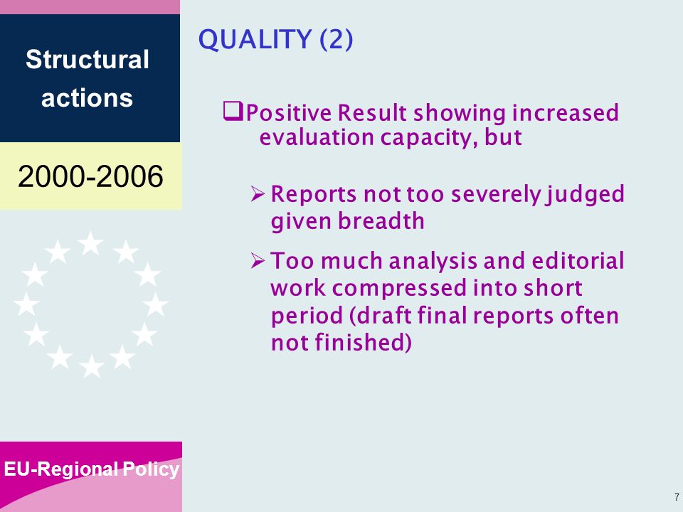 EU-Regional Policy Structural actions 7 QUALITY (2) Positive Result showing increased evaluation capacity, but Reports not too severely judged given breadth Too much analysis and editorial work compressed into short period (draft final reports often not finished)