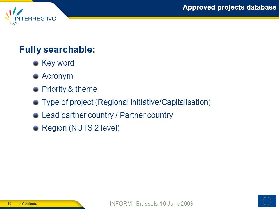 > Contents 10 INFORM - Brussels, 16 June 2009 Approved projects database Fully searchable: Key word Acronym Priority & theme Type of project (Regional initiative/Capitalisation) Lead partner country / Partner country Region (NUTS 2 level)