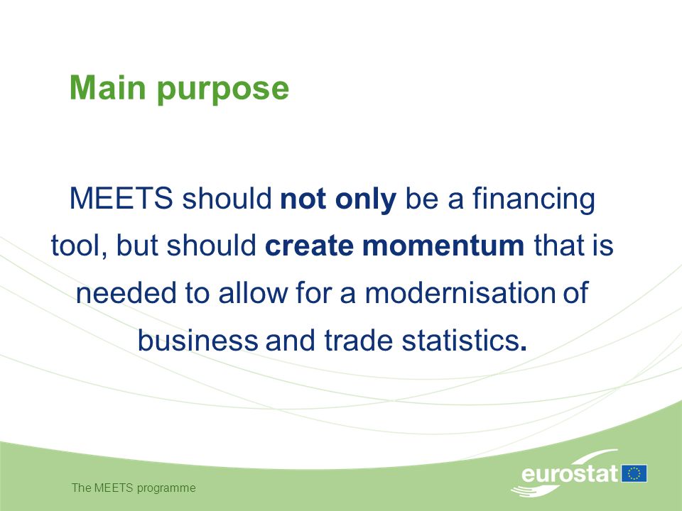 The MEETS programme Main purpose MEETS should not only be a financing tool, but should create momentum that is needed to allow for a modernisation of business and trade statistics.