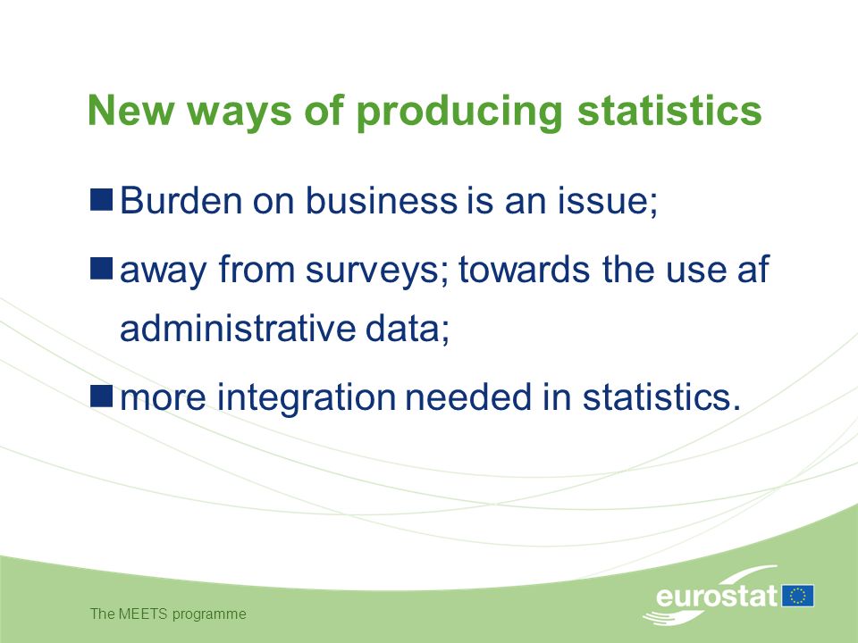 The MEETS programme New ways of producing statistics Burden on business is an issue; away from surveys; towards the use af administrative data; more integration needed in statistics.