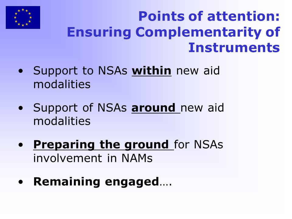 Points of attention: Ensuring Complementarity of Instruments Support to NSAs within new aid modalities Support of NSAs around new aid modalities Preparing the ground for NSAs involvement in NAMs Remaining engaged….
