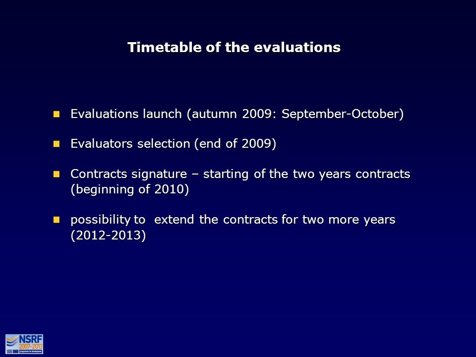 Timetable of the evaluations Evaluations launch (autumn 2009: September-October) Evaluators selection (end of 2009) Contracts signature – starting of the two years contracts (beginning of 2010) possibility to extend the contracts for two more years ( ) Evaluations launch (autumn 2009: September-October) Evaluators selection (end of 2009) Contracts signature – starting of the two years contracts (beginning of 2010) possibility to extend the contracts for two more years ( )