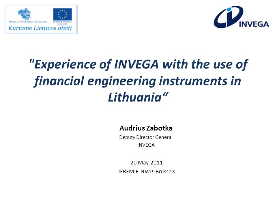 Experience of INVEGA with the use of financial engineering instruments in Lithuania 20 May 2011 JEREMIE NWP, Brussels Audrius Zabotka Deputy Director General INVEGA
