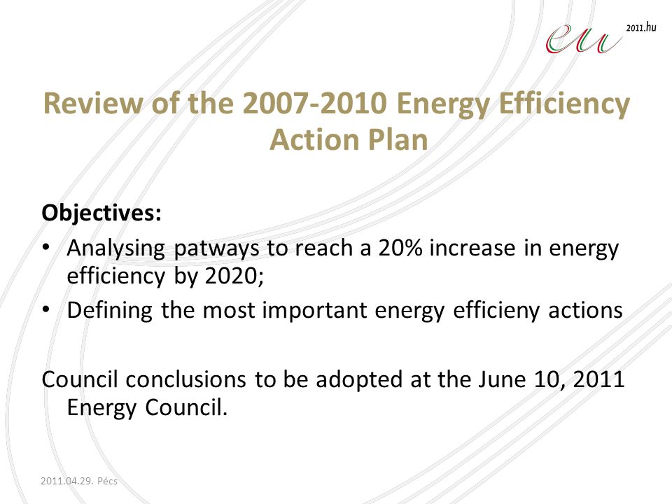 Review of the Energy Efficiency Action Plan Objectives: Analysing patways to reach a 20% increase in energy efficiency by 2020; Defining the most important energy efficieny actions Council conclusions to be adopted at the June 10, 2011 Energy Council.
