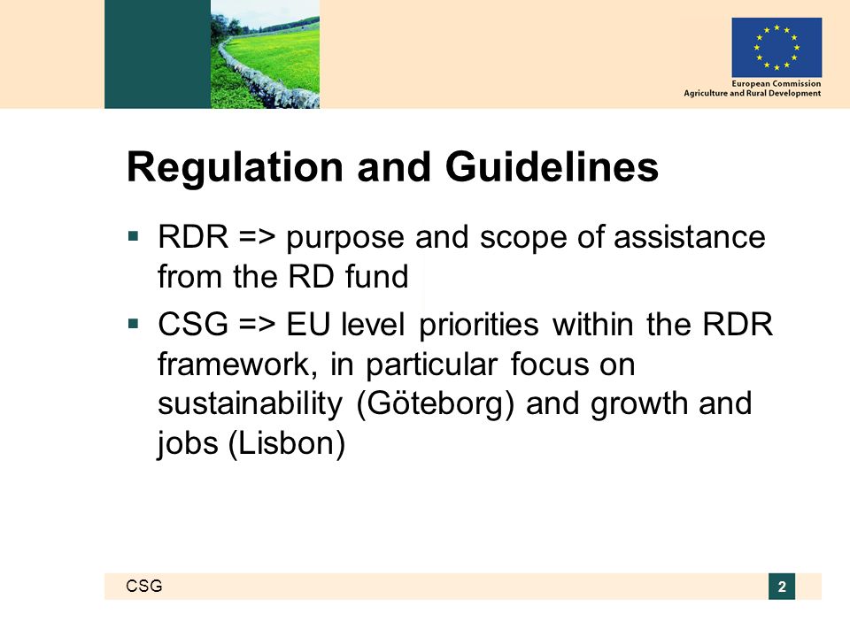 CSG 2 Regulation and Guidelines RDR => purpose and scope of assistance from the RD fund CSG => EU level priorities within the RDR framework, in particular focus on sustainability (Göteborg) and growth and jobs (Lisbon)