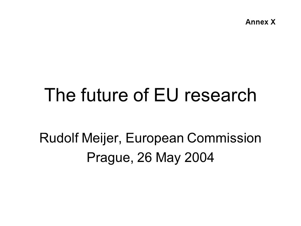 The future of EU research Rudolf Meijer, European Commission Prague, 26 May 2004 Annex X