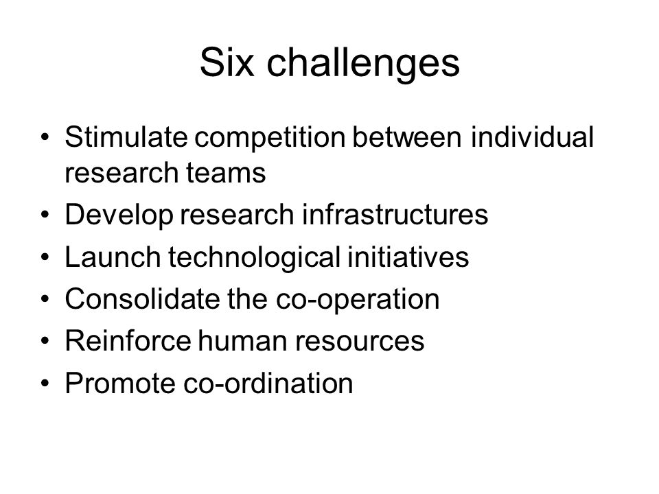 Six challenges Stimulate competition between individual research teams Develop research infrastructures Launch technological initiatives Consolidate the co-operation Reinforce human resources Promote co-ordination