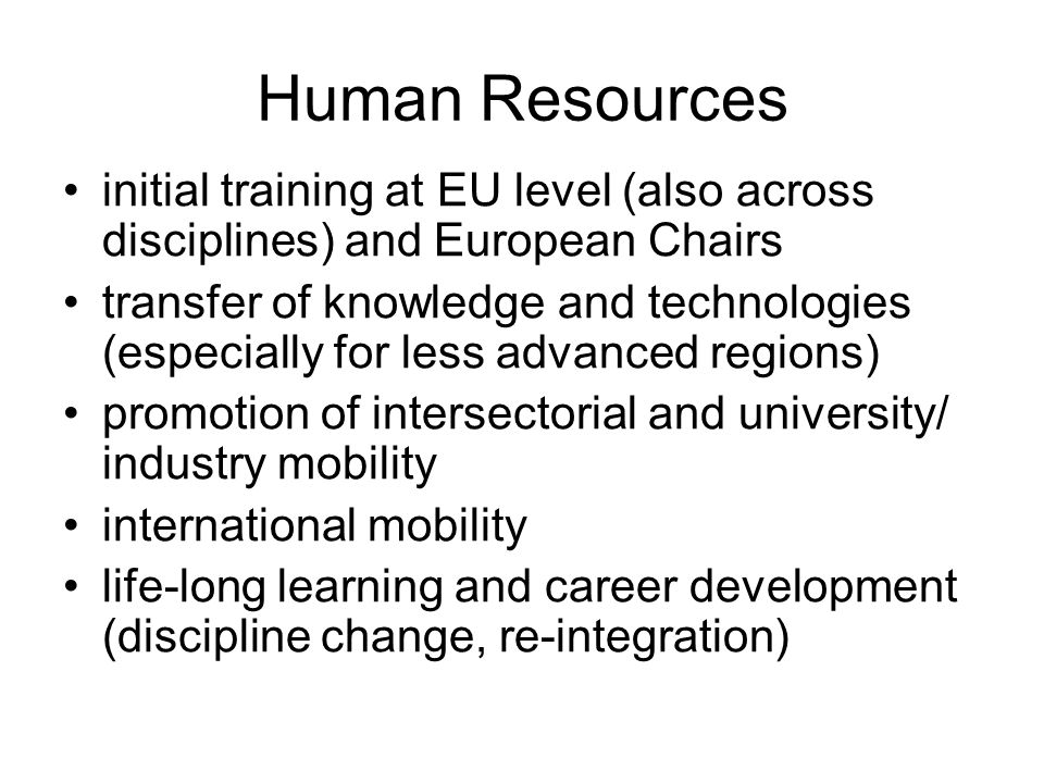 Human Resources initial training at EU level (also across disciplines) and European Chairs transfer of knowledge and technologies (especially for less advanced regions) promotion of intersectorial and university/ industry mobility international mobility life-long learning and career development (discipline change, re-integration)