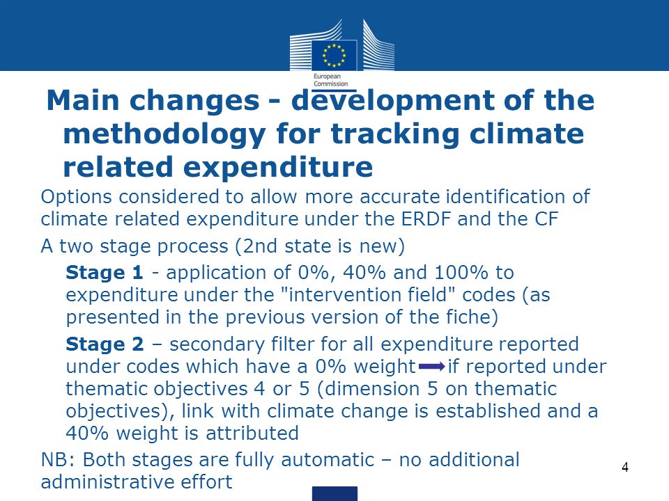 Main changes - development of the methodology for tracking climate related expenditure Options considered to allow more accurate identification of climate related expenditure under the ERDF and the CF A two stage process (2nd state is new) Stage 1 - application of 0%, 40% and 100% to expenditure under the intervention field codes (as presented in the previous version of the fiche) Stage 2 – secondary filter for all expenditure reported under codes which have a 0% weight if reported under thematic objectives 4 or 5 (dimension 5 on thematic objectives), link with climate change is established and a 40% weight is attributed NB: Both stages are fully automatic – no additional administrative effort 4