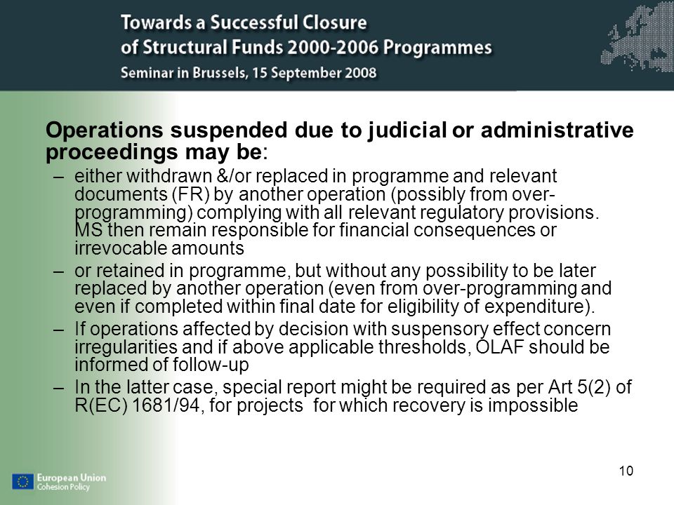 10 Operations suspended due to judicial or administrative proceedings may be: –either withdrawn &/or replaced in programme and relevant documents (FR) by another operation (possibly from over- programming) complying with all relevant regulatory provisions.