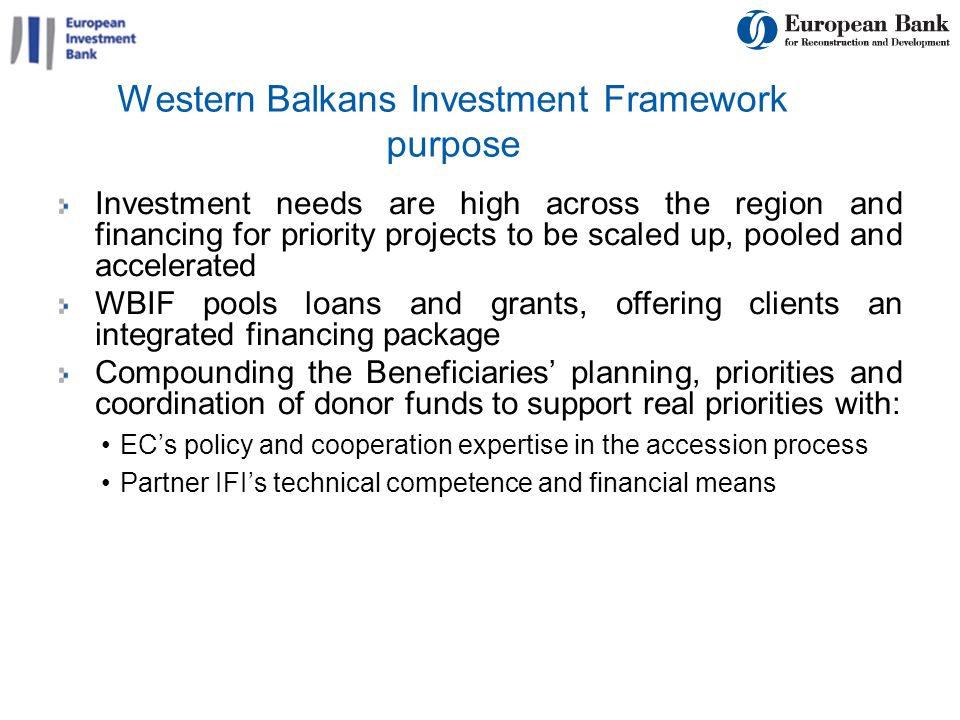 7 Western Balkans Investment Framework purpose Investment needs are high across the region and financing for priority projects to be scaled up, pooled and accelerated WBIF pools loans and grants, offering clients an integrated financing package Compounding the Beneficiaries planning, priorities and coordination of donor funds to support real priorities with: ECs policy and cooperation expertise in the accession process Partner IFIs technical competence and financial means