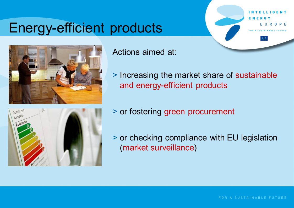 Energy-efficient products Actions aimed at: >Increasing the market share of sustainable and energy-efficient products >or fostering green procurement >or checking compliance with EU legislation (market surveillance)