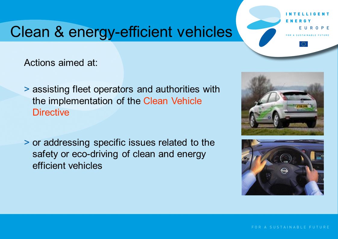 Clean & energy-efficient vehicles Actions aimed at: >assisting fleet operators and authorities with the implementation of the Clean Vehicle Directive >or addressing specific issues related to the safety or eco-driving of clean and energy efficient vehicles