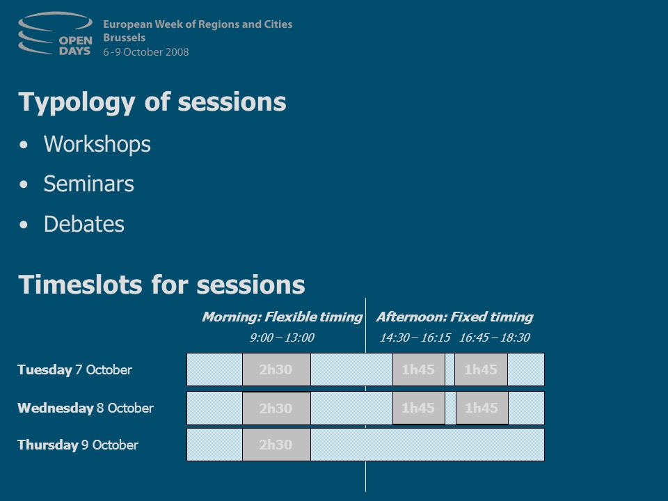 Typology of sessions Workshops Seminars Debates Timeslots for sessions Thursday 9 October Tuesday 7 October Wednesday 8 October Morning: Flexible timing 9:00 – 13:00 Afternoon: Fixed timing 14:30 – 16:15 16:45 – 18:30 2h30 1h45