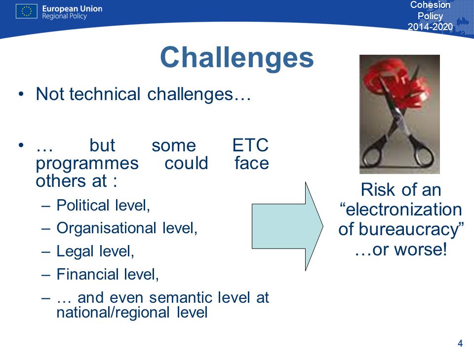 4 Cohesion Policy Challenges Not technical challenges… … but some ETC programmes could face others at : –Political level, –Organisational level, –Legal level, –Financial level, –… and even semantic level at national/regional level Risk of an electronization of bureaucracy …or worse!
