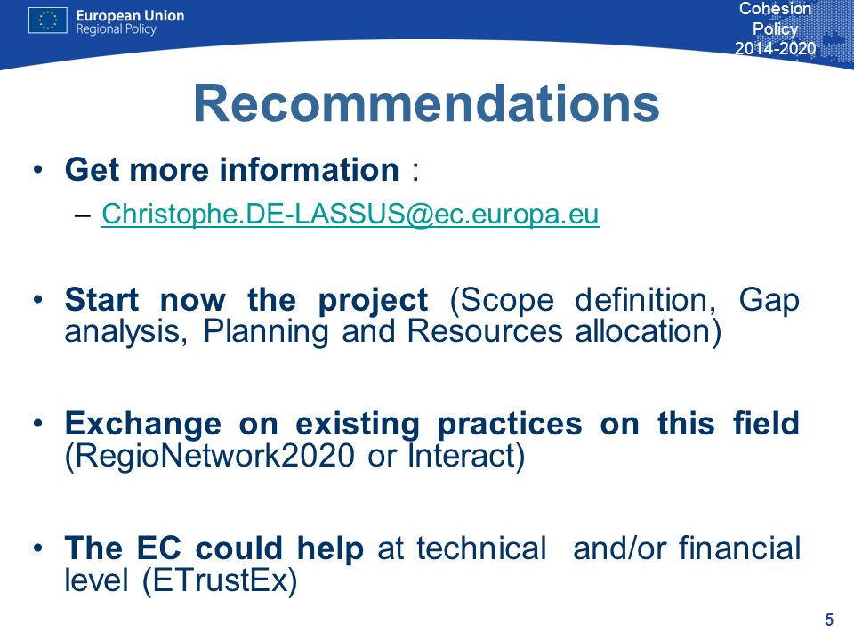 5 Cohesion Policy Recommendations Get more information : Start now the project (Scope definition, Gap analysis, Planning and Resources allocation) Exchange on existing practices on this field (RegioNetwork2020 or Interact) The EC could help at technical and/or financial level (ETrustEx)