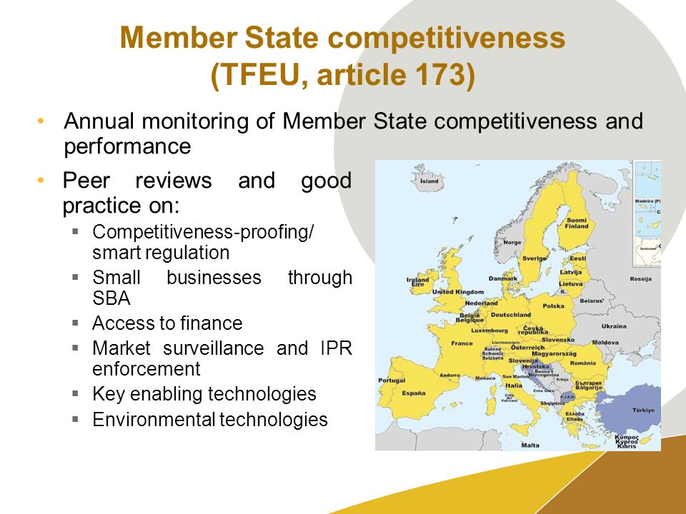 Member State competitiveness (TFEU, article 173) Peer reviews and good practice on: Competitiveness-proofing/ smart regulation Small businesses through SBA Access to finance Market surveillance and IPR enforcement Key enabling technologies Environmental technologies Annual monitoring of Member State competitiveness and performance