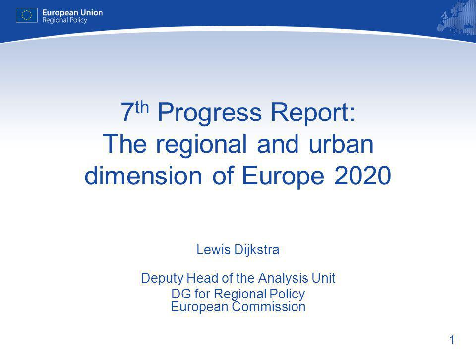 1 7 th Progress Report: The regional and urban dimension of Europe 2020 Lewis Dijkstra Deputy Head of the Analysis Unit DG for Regional Policy European Commission