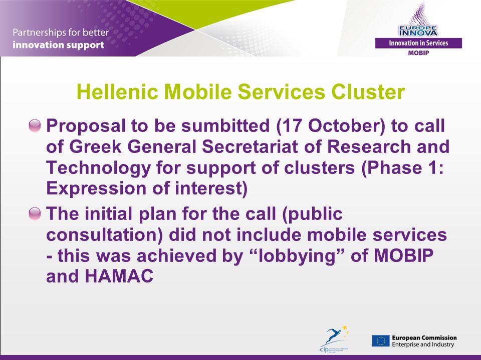 Hellenic Mobile Services Cluster Proposal to be sumbitted (17 October) to call of Greek General Secretariat of Research and Technology for support of clusters (Phase 1: Expression of interest) The initial plan for the call (public consultation) did not include mobile services - this was achieved by lobbying of MOBIP and HAMAC