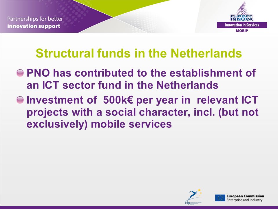 Structural funds in the Netherlands PNO has contributed to the establishment of an ICT sector fund in the Netherlands Investment of 500k per year in relevant ICT projects with a social character, incl.
