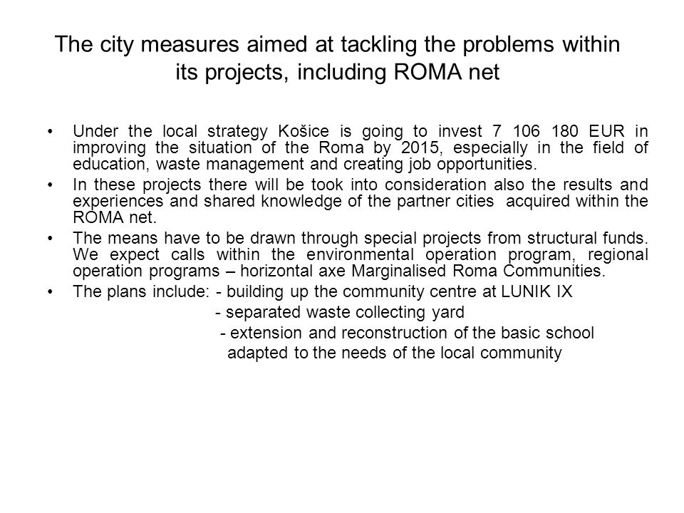 The city measures aimed at tackling the problems within its projects, including ROMA net Under the local strategy Košice is going to invest EUR in improving the situation of the Roma by 2015, especially in the field of education, waste management and creating job opportunities.
