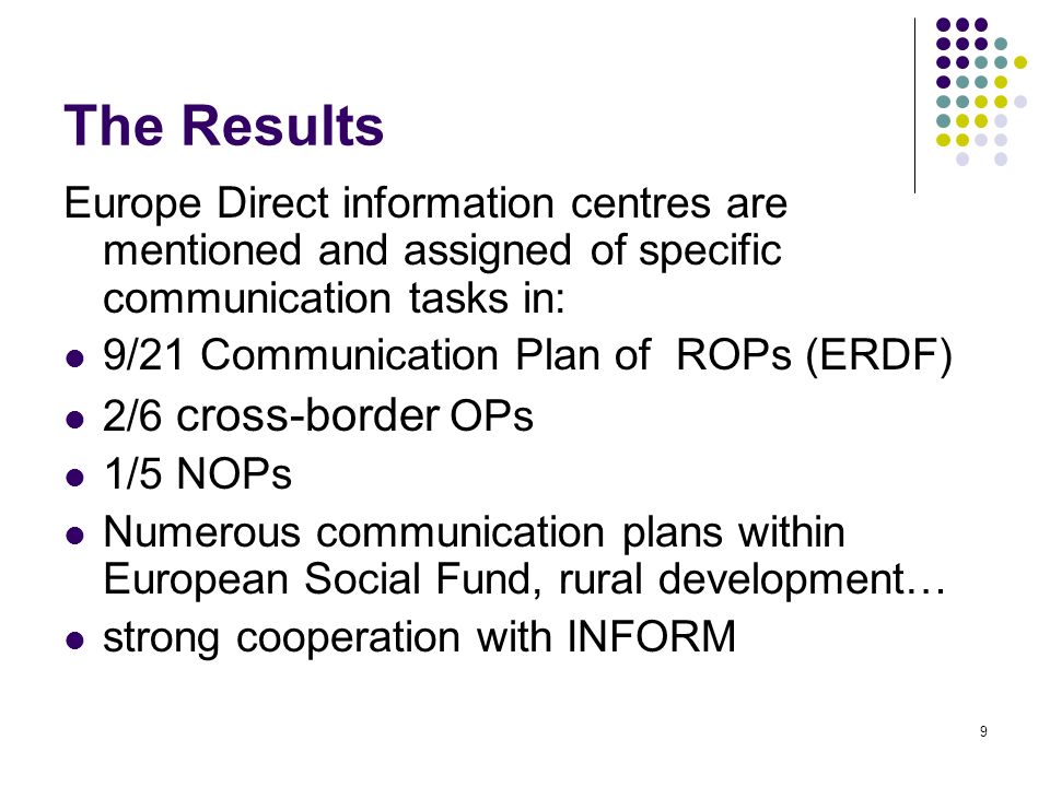 9 The Results Europe Direct information centres are mentioned and assigned of specific communication tasks in: 9/21 Communication Plan of ROPs (ERDF) 2/6 cross-border OPs 1/5 NOPs Numerous communication plans within European Social Fund, rural development… strong cooperation with INFORM