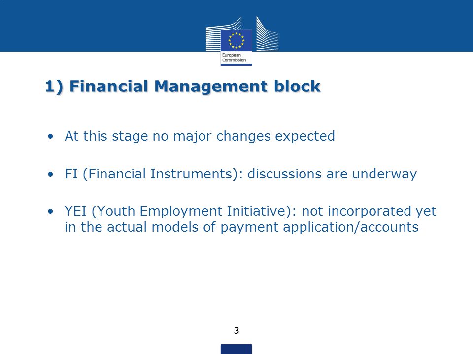 1) Financial Management block 3 At this stage no major changes expected FI (Financial Instruments): discussions are underway YEI (Youth Employment Initiative): not incorporated yet in the actual models of payment application/accounts
