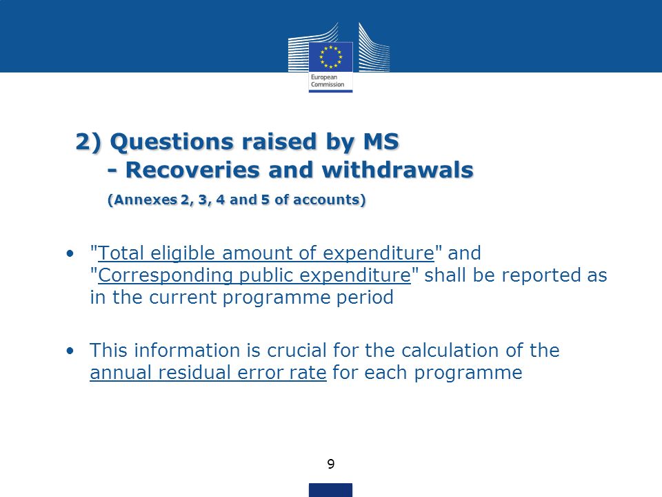 2) Questions raised by MS - Recoveries and withdrawals (Annexes 2, 3, 4 and 5 of accounts) 2) Questions raised by MS - Recoveries and withdrawals (Annexes 2, 3, 4 and 5 of accounts) 9 Total eligible amount of expenditure and Corresponding public expenditure shall be reported as in the current programme period This information is crucial for the calculation of the annual residual error rate for each programme