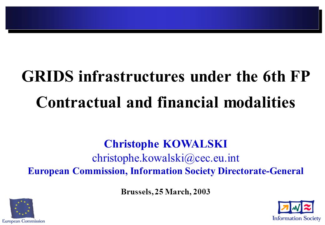 GRIDS infrastructures under the 6th FP Contractual and financial modalities Christophe KOWALSKI European Commission, Information Society Directorate-General Brussels, 25 March, 2003