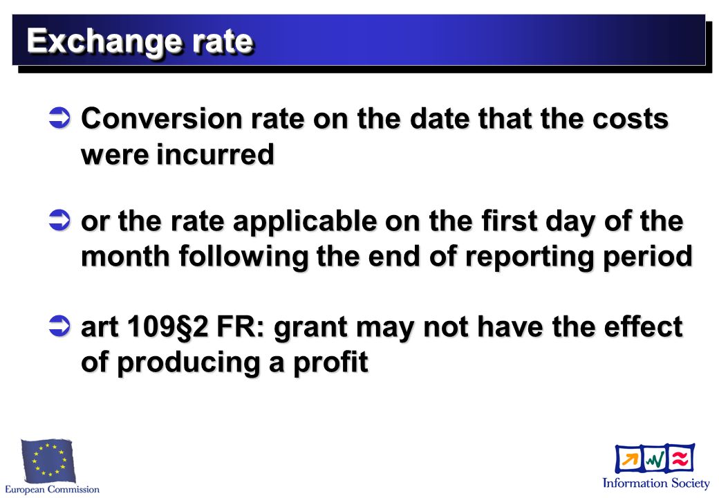 Exchange rate Conversion rate on the date that the costs were incurred Conversion rate on the date that the costs were incurred or the rate applicable on the first day of the month following the end of reporting period or the rate applicable on the first day of the month following the end of reporting period art 109§2 FR: grant may not have the effect of producing a profit art 109§2 FR: grant may not have the effect of producing a profit