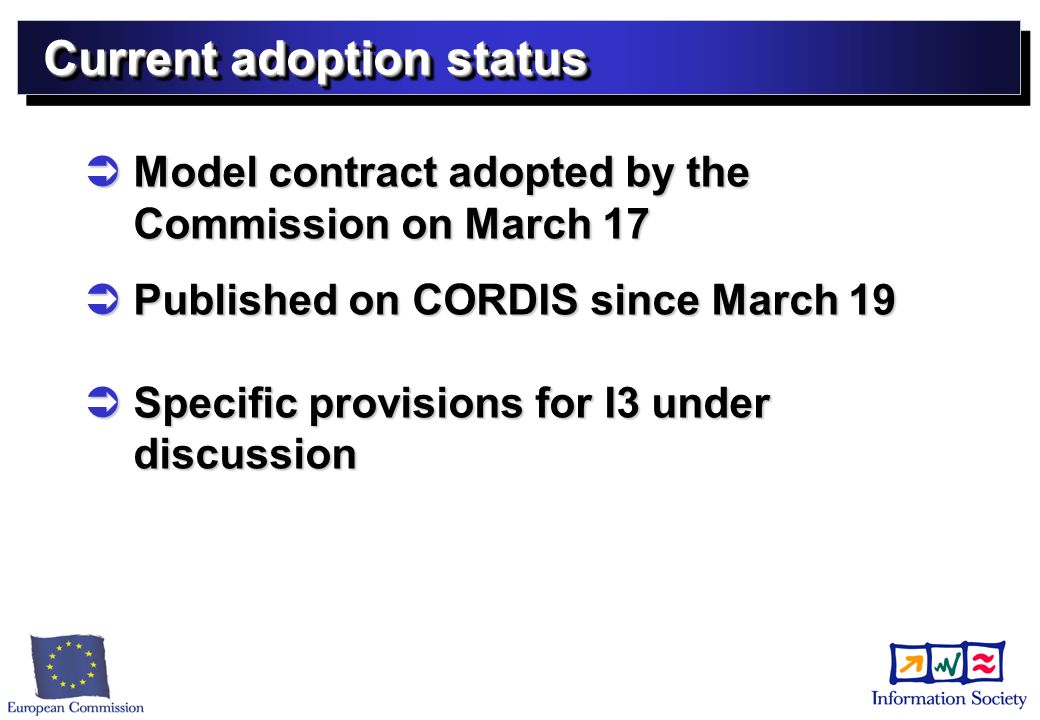 Current adoption status Model contract adopted by the Commission on March 17 Model contract adopted by the Commission on March 17 Published on CORDIS since March 19 Published on CORDIS since March 19 Specific provisions for I3 under discussion Specific provisions for I3 under discussion