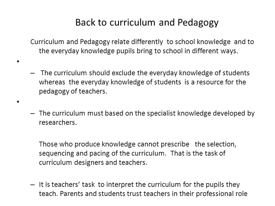 Back to curriculum and Pedagogy Curriculum and Pedagogy relate differently to school knowledge and to the everyday knowledge pupils bring to school in different ways.