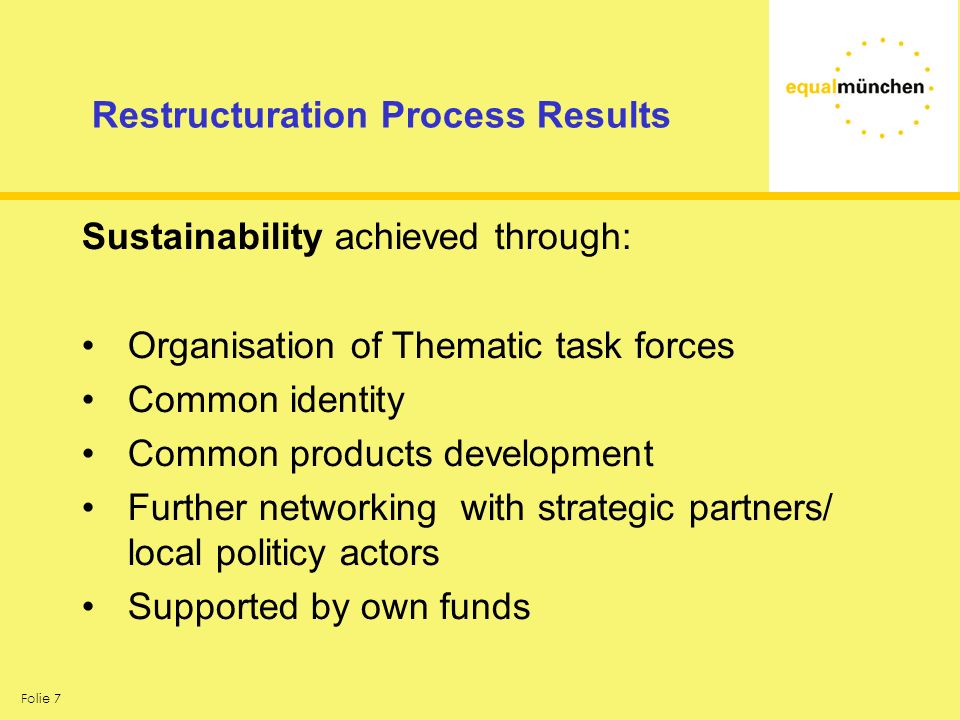 Folie 7 Restructuration Process Results Sustainability achieved through: Organisation of Thematic task forces Common identity Common products development Further networking with strategic partners/ local politicy actors Supported by own funds