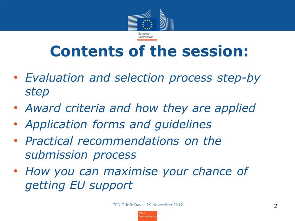 Contents of the session: Evaluation and selection process step-by step Award criteria and how they are applied Application forms and guidelines Practical recommendations on the submission process How you can maximise your chance of getting EU support TEN-T Info Day – 29 November