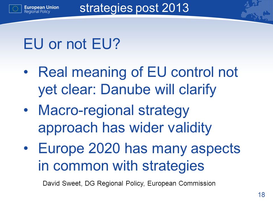 18 Macro-regional strategies post 2013 David Sweet, DG Regional Policy, European Commission EU or not EU.
