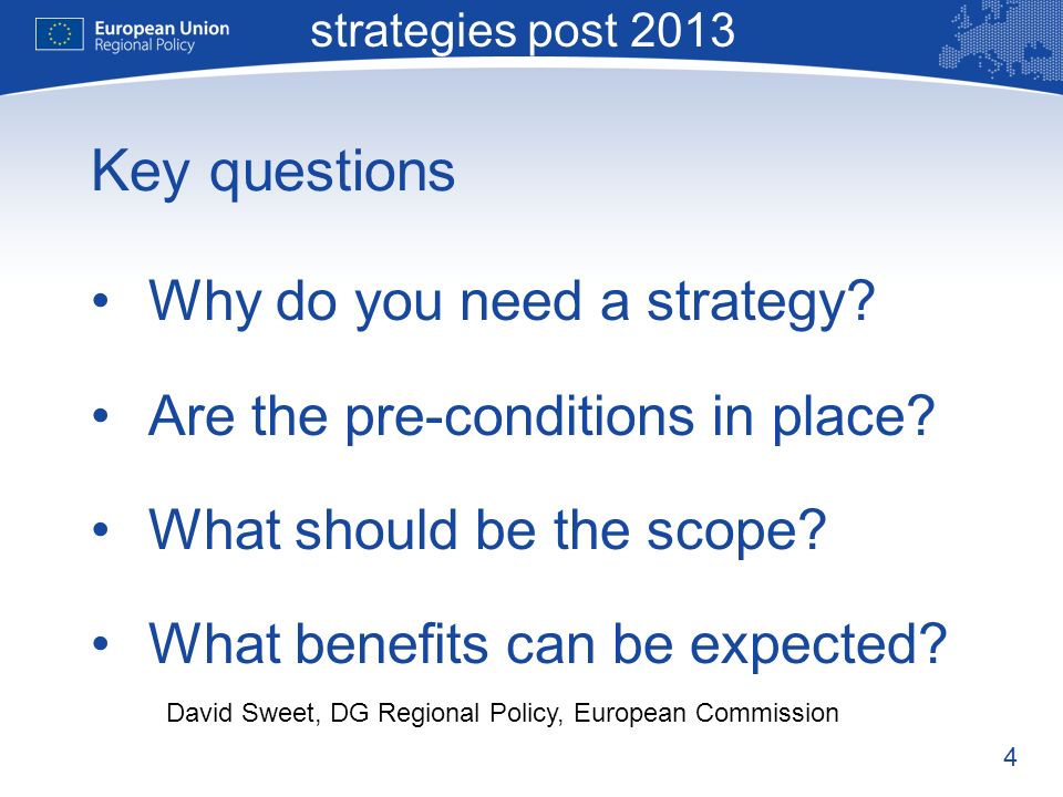 4 Macro-regional strategies post 2013 David Sweet, DG Regional Policy, European Commission Key questions Why do you need a strategy.