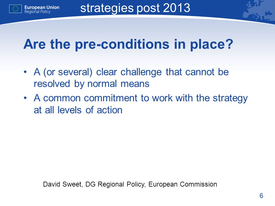 6 Macro-regional strategies post 2013 David Sweet, DG Regional Policy, European Commission Are the pre-conditions in place.