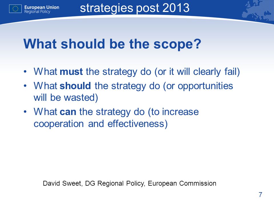 7 Macro-regional strategies post 2013 David Sweet, DG Regional Policy, European Commission What should be the scope.