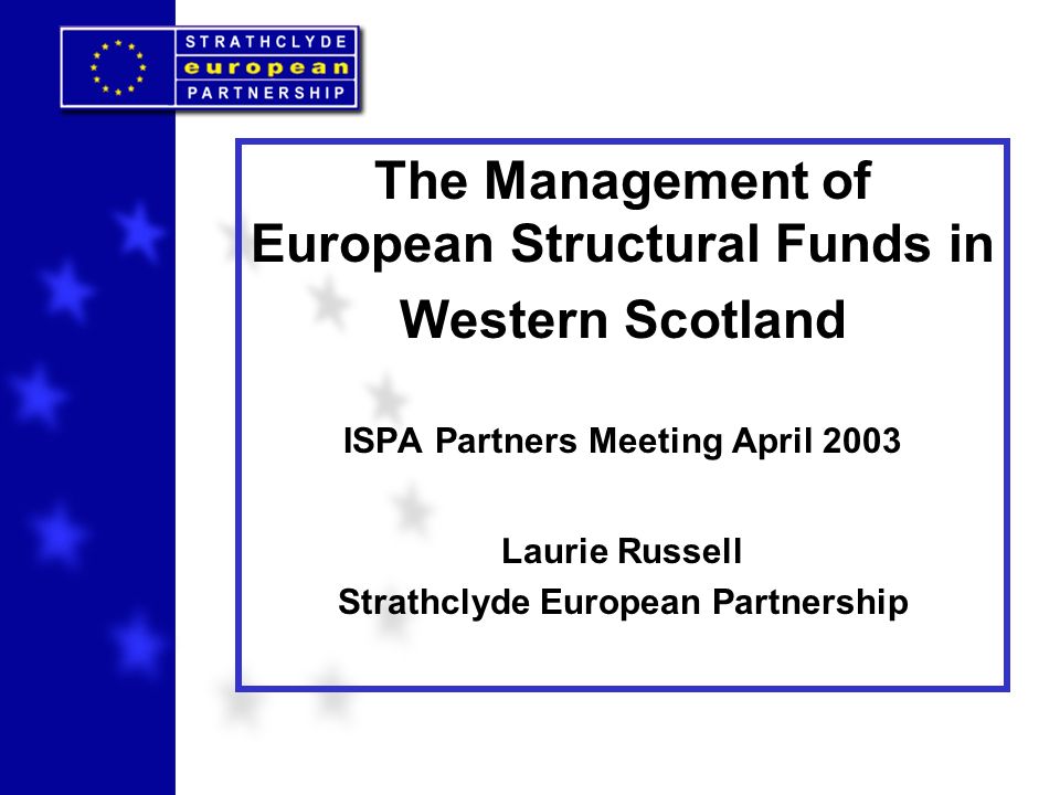 The Management of European Structural Funds in Western Scotland ISPA Partners Meeting April 2003 Laurie Russell Strathclyde European Partnership