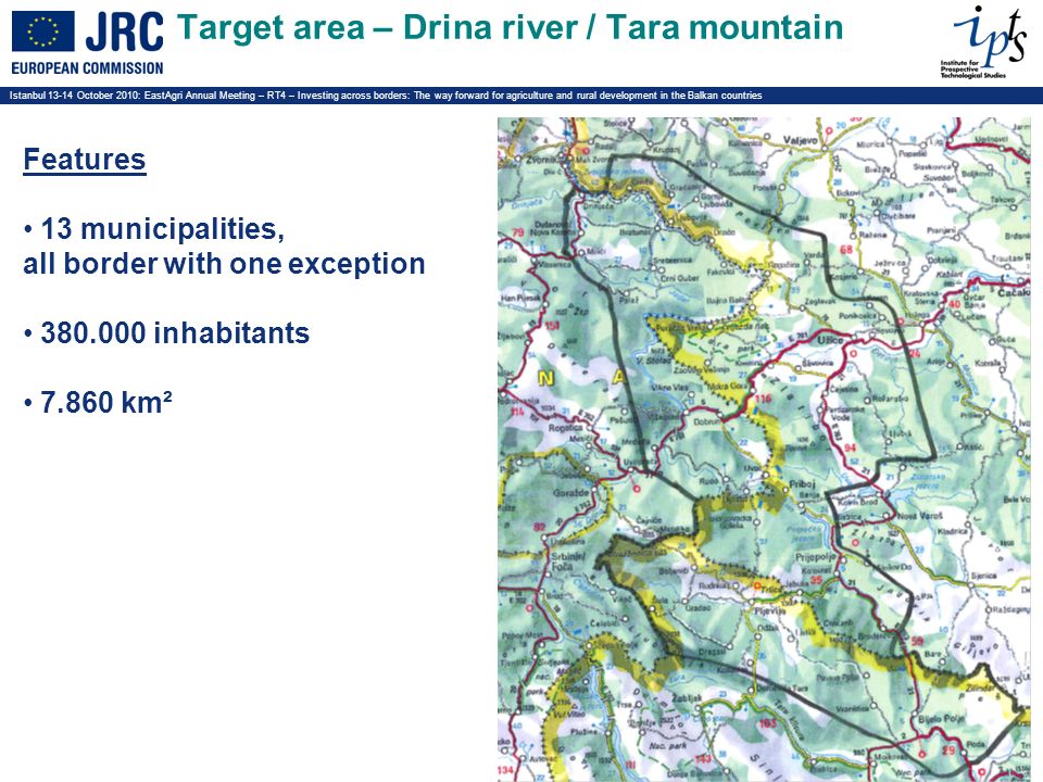 Istanbul October 2010: EastAgri Annual Meeting – RT4 – Investing across borders: The way forward for agriculture and rural development in the Balkan countries Target area – Drina river / Tara mountain Features 13 municipalities, all border with one exception inhabitants km²